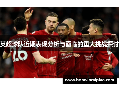 英超球队近期表现分析与面临的重大挑战探讨